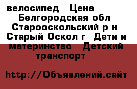 велосипед › Цена ­ 2 000 - Белгородская обл., Старооскольский р-н, Старый Оскол г. Дети и материнство » Детский транспорт   